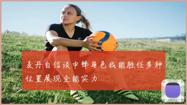 麦丹自信谈中锋角色我能胜任多种位置展现全能实力