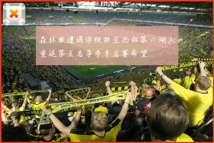 森林狼遭遇惨败跌至西部第六湖人重返第五名争夺季后赛希望