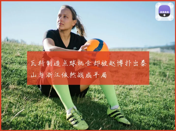 瓦科制造点球机会却被赵博扑出泰山与浙江依然战成平局