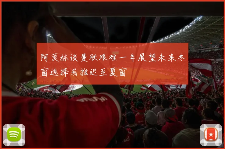 阿莫林谈曼联艰难一年展望未来冬窗选择或推迟至夏窗