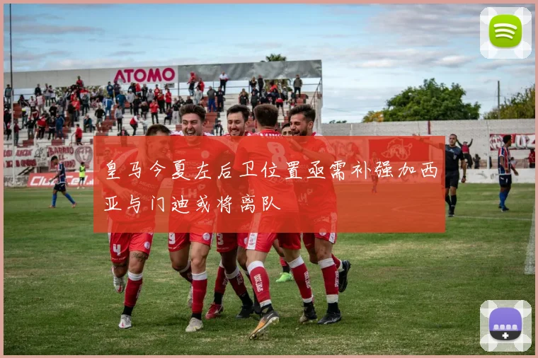 皇马今夏左后卫位置亟需补强加西亚与门迪或将离队