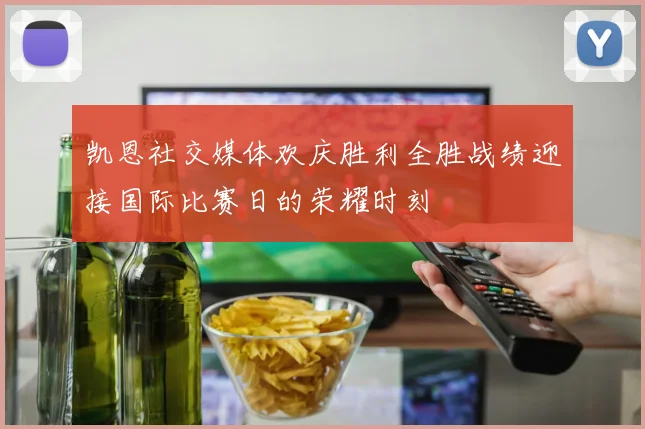 凯恩社交媒体欢庆胜利全胜战绩迎接国际比赛日的荣耀时刻