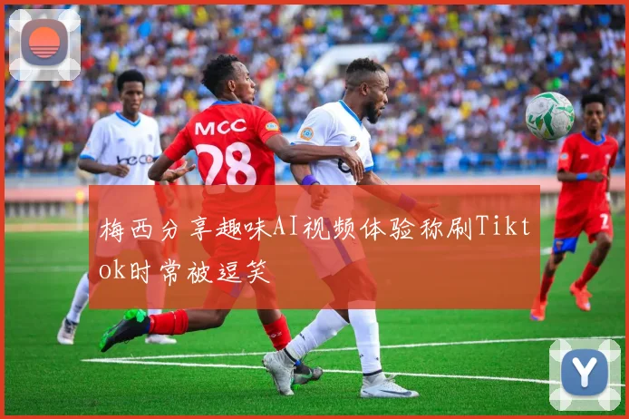 梅西分享趣味AI视频体验称刷Tiktok时常被逗笑