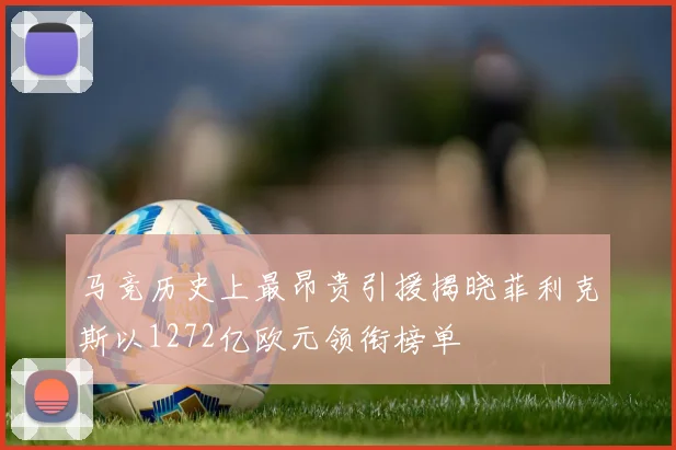 马竞历史上最昂贵引援揭晓菲利克斯以1272亿欧元领衔榜单