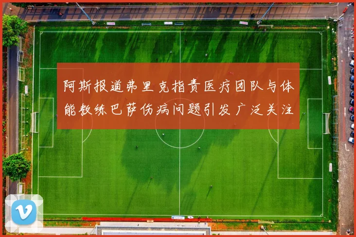 阿斯报道弗里克指责医疗团队与体能教练巴萨伤病问题引发广泛关注
