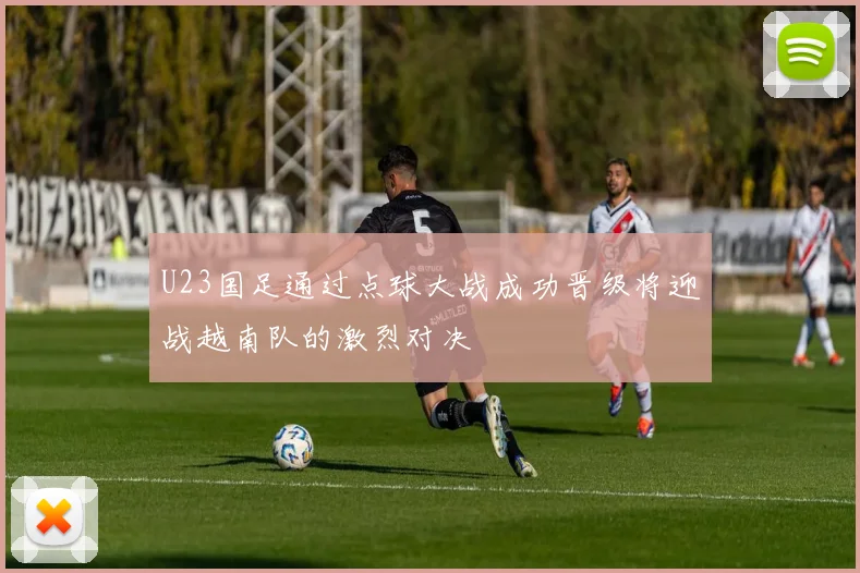 U23国足通过点球大战成功晋级将迎战越南队的激烈对决