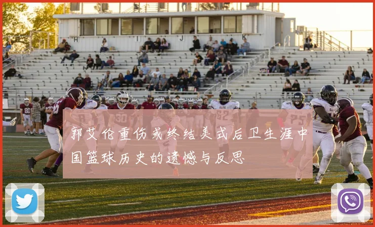 郭艾伦重伤或终结美式后卫生涯中国篮球历史的遗憾与反思