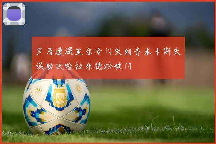 罗马遭遇里尔冷门失利齐米卡斯失误助攻哈拉尔德松破门