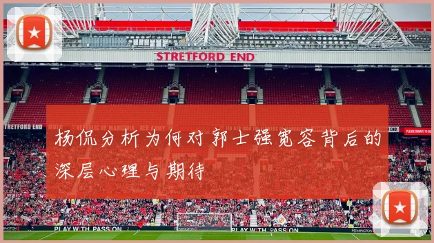杨侃分析为何对郭士强宽容背后的深层心理与期待