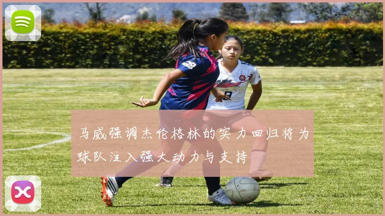 马威强调杰伦格林的实力回归将为球队注入强大动力与支持