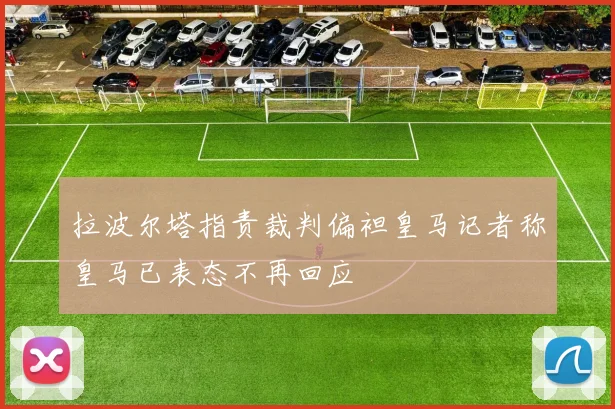 拉波尔塔指责裁判偏袒皇马记者称皇马已表态不再回应