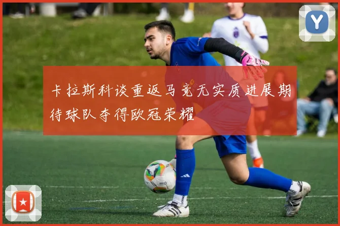 卡拉斯科谈重返马竞无实质进展期待球队夺得欧冠荣耀
