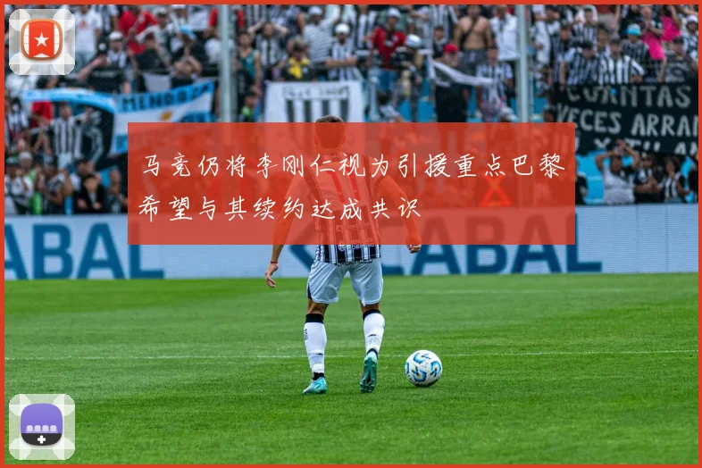 马竞仍将李刚仁视为引援重点巴黎希望与其续约达成共识
