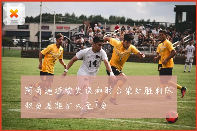 阿奇迪连续失误加肘击染红胜利队积分差距扩大至7分
