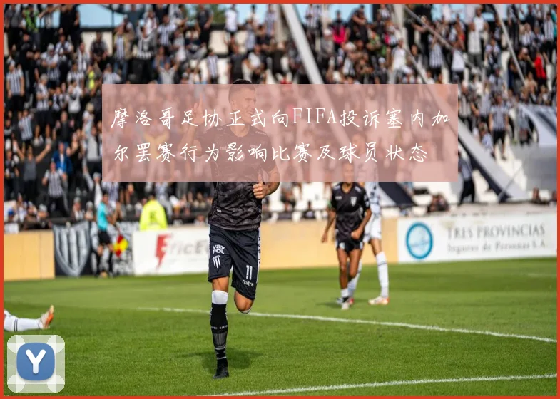 摩洛哥足协正式向FIFA投诉塞内加尔罢赛行为影响比赛及球员状态