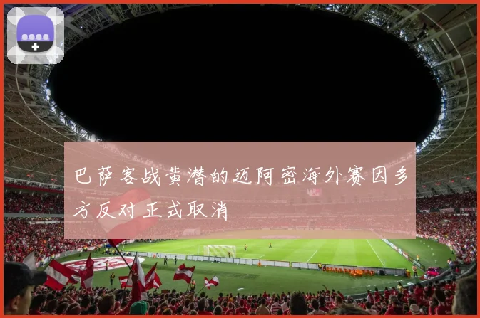 巴萨客战黄潜的迈阿密海外赛因多方反对正式取消