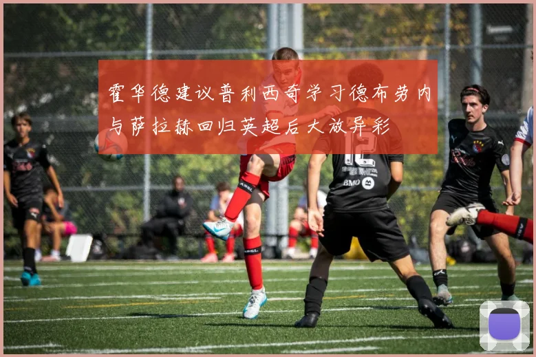 霍华德建议普利西奇学习德布劳内与萨拉赫回归英超后大放异彩