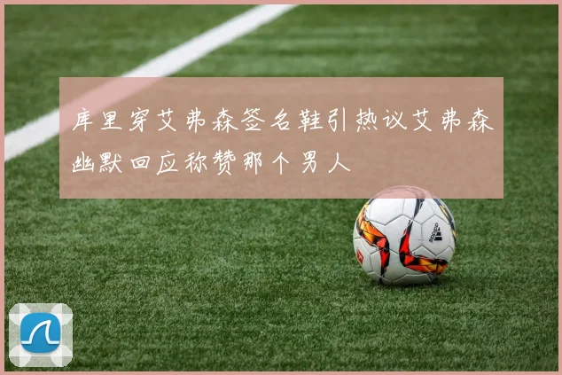 库里穿艾弗森签名鞋引热议艾弗森幽默回应称赞那个男人