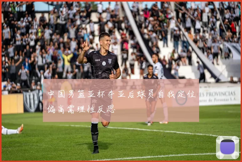 中国男篮亚杯夺亚后球员自我定位偏高需理性反思