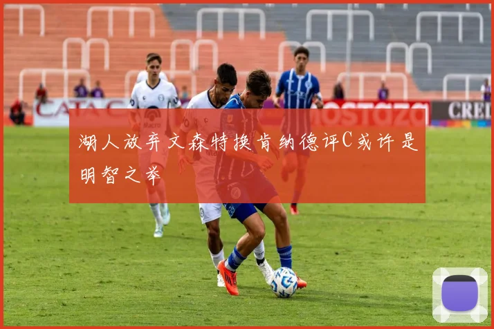 湖人放弃文森特换肯纳德评C或许是明智之举