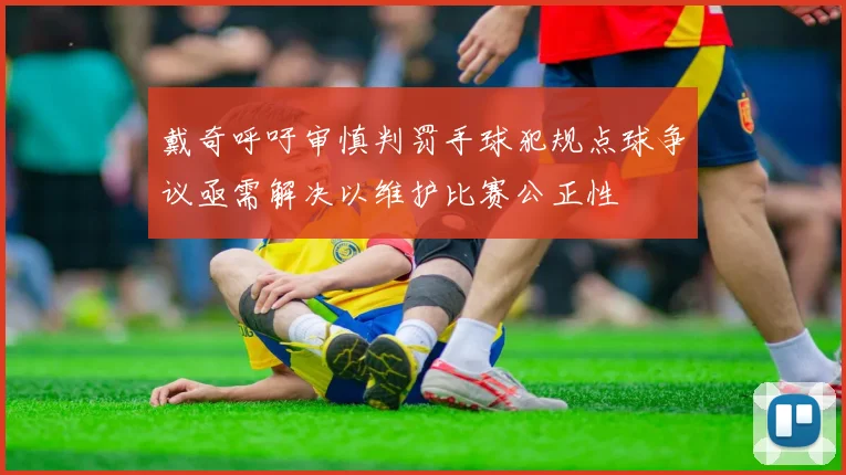 戴奇呼吁审慎判罚手球犯规点球争议亟需解决以维护比赛公正性