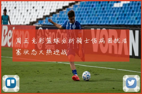 周五竞彩篮球分析骑士伤病困扰活塞状态火热迎战