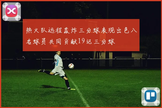 热火队远程轰炸三分球表现出色八名球员共同贡献19记三分球