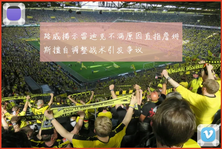 路威揭示雷迪克不满原因直指詹姆斯擅自调整战术引发争议