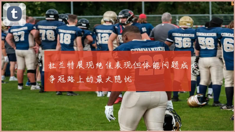 杜兰特展现绝佳表现但体能问题成争冠路上的最大隐忧