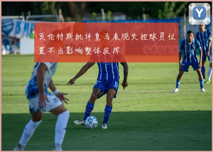 莫伦特斯批评皇马表现失控球员位置不当影响整体发挥
