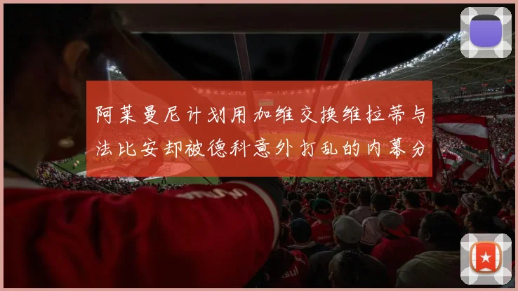 阿莱曼尼计划用加维交换维拉蒂与法比安却被德科意外打乱的内幕分析