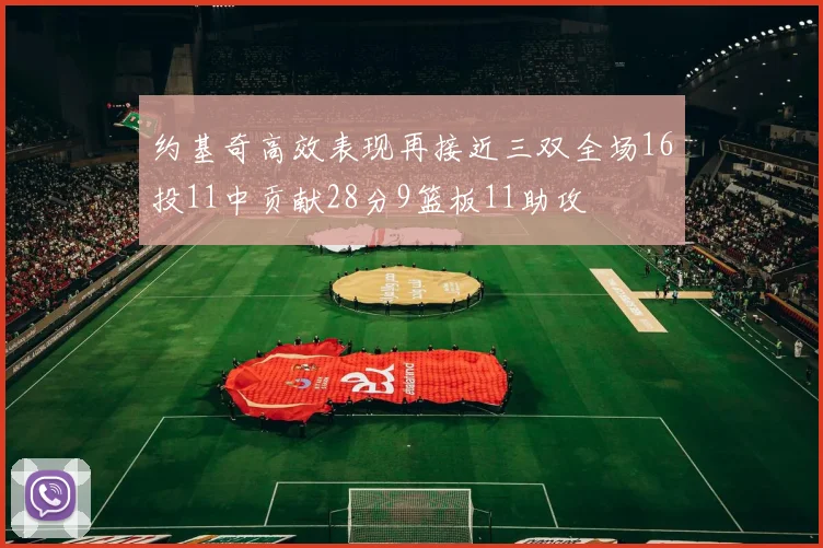约基奇高效表现再接近三双全场16投11中贡献28分9篮板11助攻