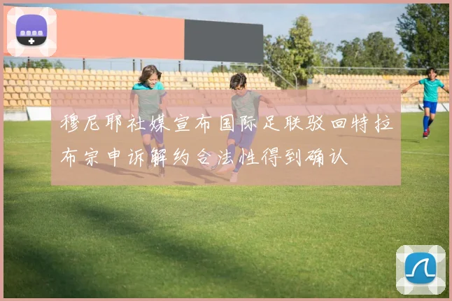 穆尼耶社媒宣布国际足联驳回特拉布宗申诉解约合法性得到确认