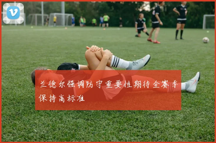 兰德尔强调防守重要性期待全赛季保持高标准