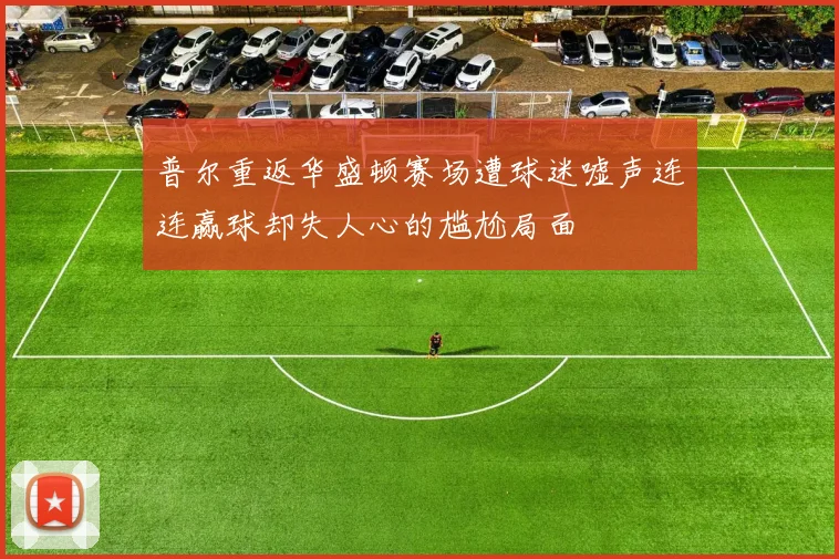 普尔重返华盛顿赛场遭球迷嘘声连连赢球却失人心的尴尬局面