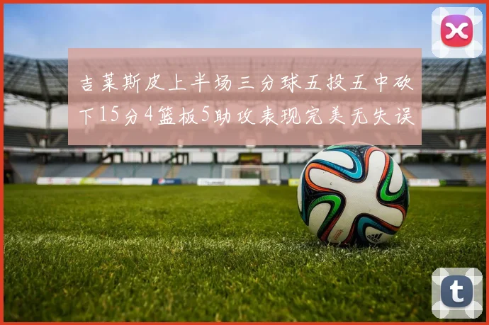 吉莱斯皮上半场三分球五投五中砍下15分4篮板5助攻表现完美无失误