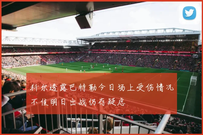 科尔透露巴特勒今日场上受伤情况不佳明日出战仍存疑虑