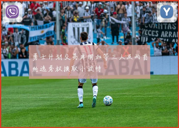 勇士计划交易库明加等三人及两首轮选秀权换取小波特