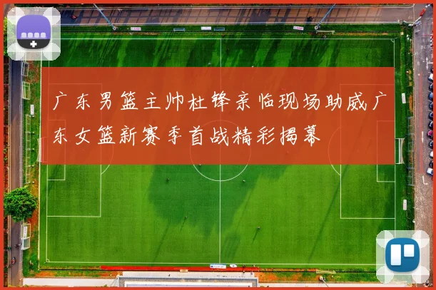广东男篮主帅杜锋亲临现场助威广东女篮新赛季首战精彩揭幕