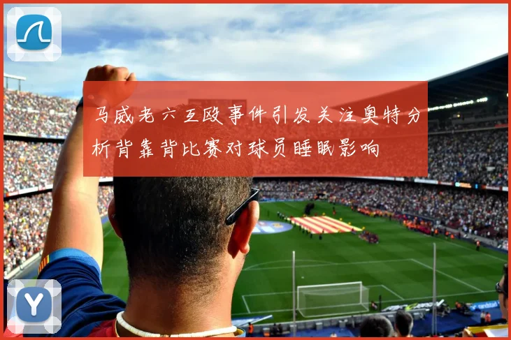 马威老六互殴事件引发关注奥特分析背靠背比赛对球员睡眠影响