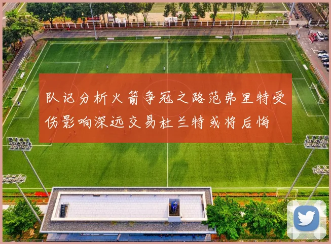队记分析火箭争冠之路范弗里特受伤影响深远交易杜兰特或将后悔