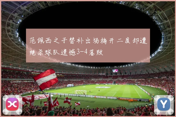 范佩西之子替补出场梅开二度却遭绝杀球队遗憾3-4落败