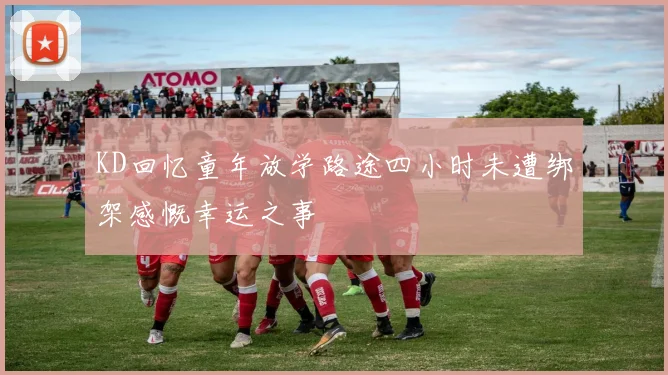 KD回忆童年放学路途四小时未遭绑架感慨幸运之事