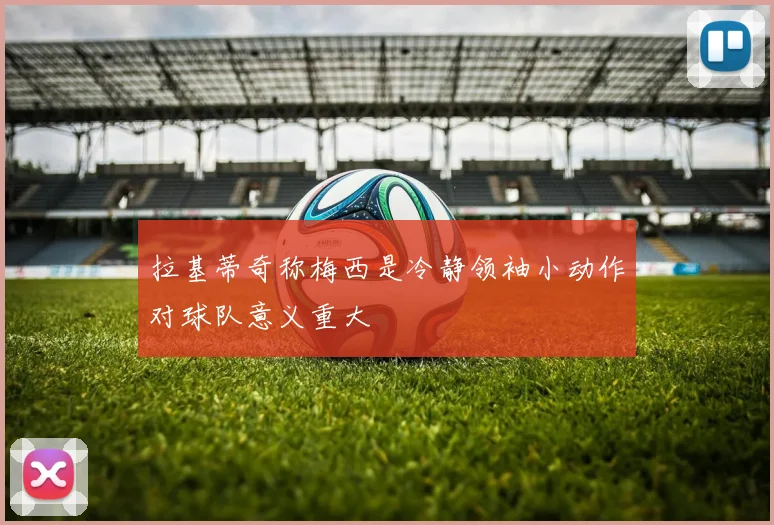拉基蒂奇称梅西是冷静领袖小动作对球队意义重大
