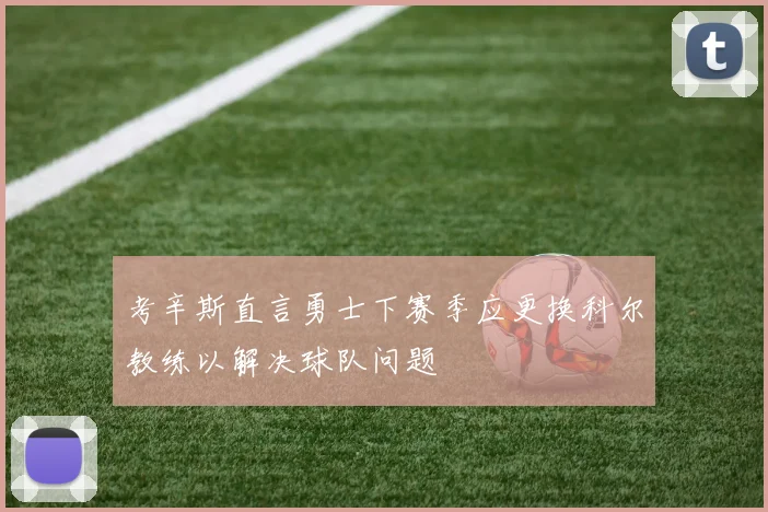 考辛斯直言勇士下赛季应更换科尔教练以解决球队问题