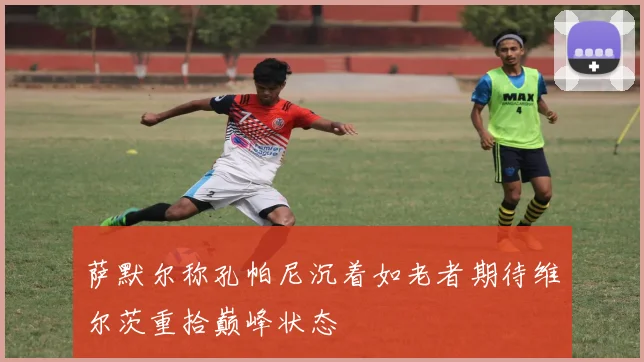 萨默尔称孔帕尼沉着如老者期待维尔茨重拾巅峰状态