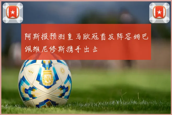 阿斯报预测皇马欧冠首发阵容姆巴佩维尼修斯携手出击