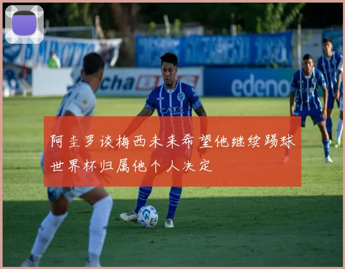 阿圭罗谈梅西未来希望他继续踢球世界杯归属他个人决定