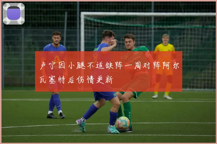 卢宁因小腿不适缺阵一周对阵阿尔瓦塞特后伤情更新