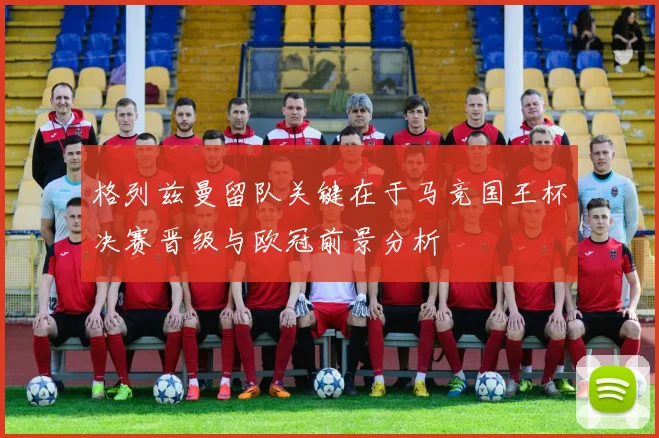 格列兹曼留队关键在于马竞国王杯决赛晋级与欧冠前景分析